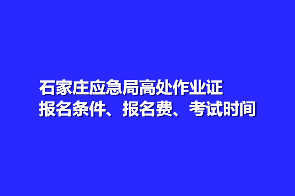 石家莊應(yīng)急局高處作業(yè)證報(bào)名條件、報(bào)名費(fèi)、考試時(shí)間